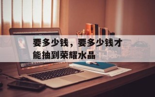 要多少钱，要多少钱才能抽到荣耀水晶