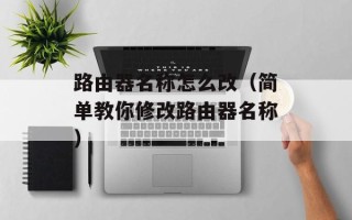 路由器名称怎么改（简单教你修改路由器名称）