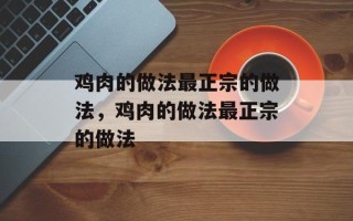 鸡肉的做法最正宗的做法，鸡肉的做法最正宗的做法