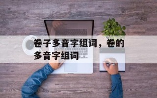 卷子多音字组词，卷的多音字组词