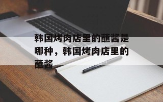 韩国烤肉店里的蘸酱是哪种，韩国烤肉店里的蘸酱