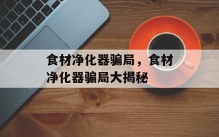 食材净化器骗局，食材净化器骗局大揭秘