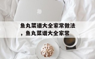 鱼丸菜谱大全家常做法，鱼丸菜谱大全家常