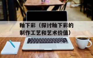釉下彩（探讨釉下彩的制作工艺和艺术价值）