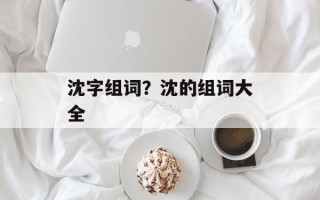 沈字组词？沈的组词大全
