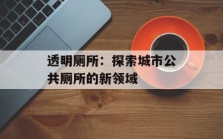透明厕所：探索城市公共厕所的新领域