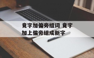 竟字加偏旁组词 竟字加上偏旁组成新字