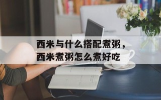 西米与什么搭配煮粥，西米煮粥怎么煮好吃