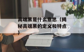 高端黑是什么意思（揭秘高端黑的定义和特点）