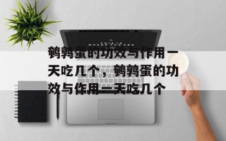 鹌鹑蛋的功效与作用一天吃几个，鹌鹑蛋的功效与作用一天吃几个
