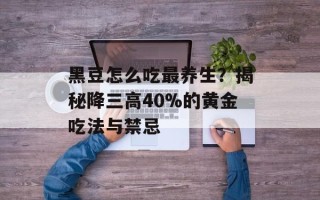 黑豆怎么吃最养生？揭秘降三高40%的黄金吃法与禁忌