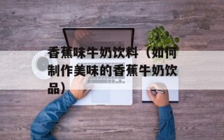 香蕉味牛奶饮料（如何制作美味的香蕉牛奶饮品）