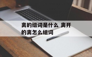 离的组词是什么 离开的离怎么组词