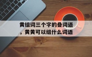 黄组词三个字的叠词语，黄黄可以组什么词语