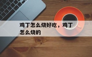 鸡丁怎么烧好吃，鸡丁怎么烧的