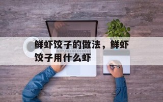 鲜虾饺子的做法，鲜虾饺子用什么虾