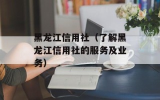黑龙江信用社（了解黑龙江信用社的服务及业务）