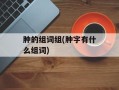肿的组词组(肿字有什么组词)