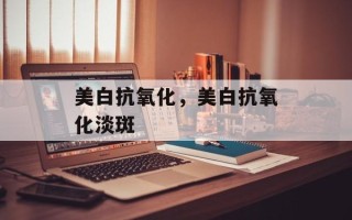 美白抗氧化，美白抗氧化淡斑