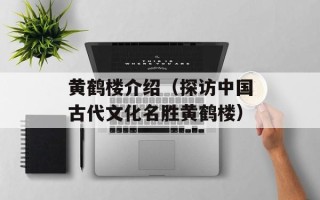 黄鹤楼介绍（探访中国古代文化名胜黄鹤楼）