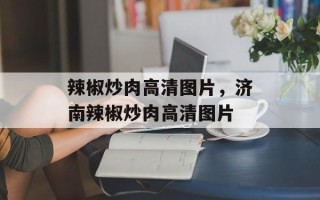 辣椒炒肉高清图片，济南辣椒炒肉高清图片