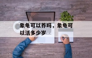 象龟可以养吗，象龟可以活多少岁
