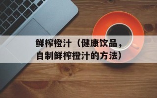 鲜榨橙汁（健康饮品，自制鲜榨橙汁的方法）