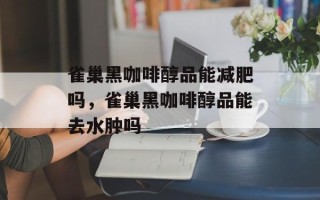 雀巢黑咖啡醇品能减肥吗，雀巢黑咖啡醇品能去水肿吗