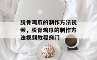 脱骨鸡爪的制作方法视频，脱骨鸡爪的制作方法视频教程窍门