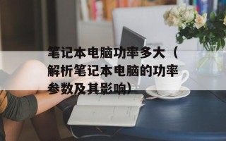 笔记本电脑功率多大（解析笔记本电脑的功率参数及其影响）