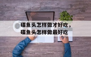 碟鱼头怎样做才好吃，碟鱼头怎样做最好吃
