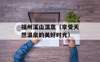 福州溪山温泉（享受天然温泉的美好时光）