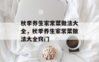 秋季养生家常菜做法大全，秋季养生家常菜做法大全窍门