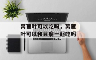 莴苣叶可以吃吗，莴苣叶可以和豆腐一起吃吗