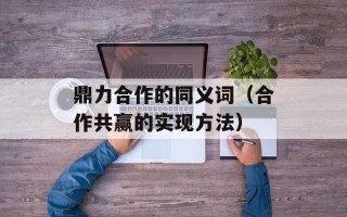 鼎力合作的同义词（合作共赢的实现方法）