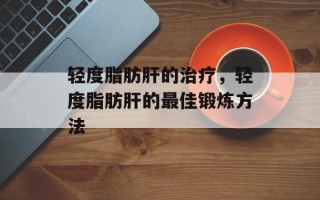 轻度脂肪肝的治疗，轻度脂肪肝的最佳锻炼方法