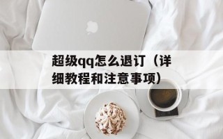 超级qq怎么退订（详细教程和注意事项）