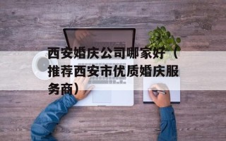 西安婚庆公司哪家好（推荐西安市优质婚庆服务商）