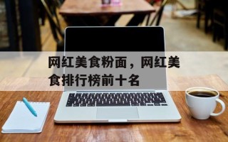 网红美食粉面，网红美食排行榜前十名