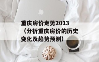 重庆房价走势2013（分析重庆房价的历史变化及趋势预测）