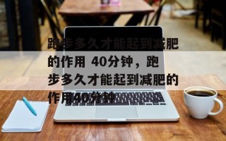 跑步多久才能起到减肥的作用 40分钟，跑步多久才能起到减肥的作用40分钟