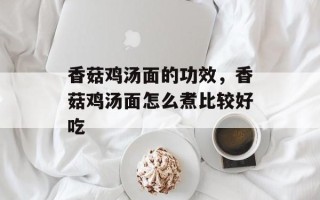 香菇鸡汤面的功效，香菇鸡汤面怎么煮比较好吃