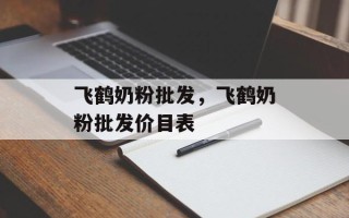 飞鹤奶粉批发，飞鹤奶粉批发价目表