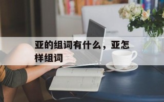 亚的组词有什么，亚怎样组词