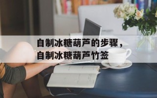 自制冰糖葫芦的步骤，自制冰糖葫芦竹签