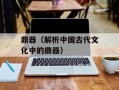 鼎器（解析中国古代文化中的鼎器）