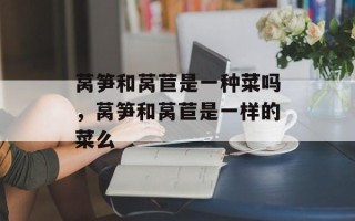 莴笋和莴苣是一种菜吗，莴笋和莴苣是一样的菜么