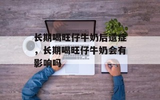 长期喝旺仔牛奶后遗症，长期喝旺仔牛奶会有影响吗