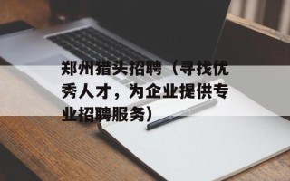 郑州猎头招聘（寻找优秀人才，为企业提供专业招聘服务）