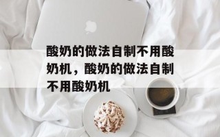 酸奶的做法自制不用酸奶机，酸奶的做法自制不用酸奶机